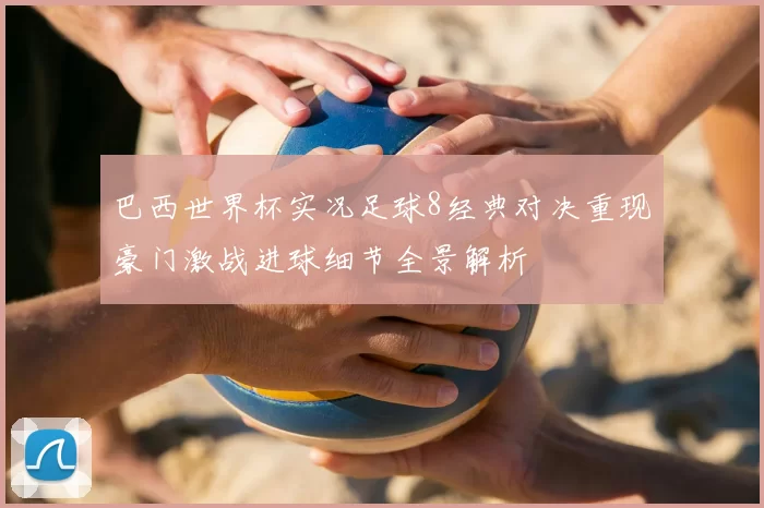 巴西世界杯实况足球8经典对决重现豪门激战进球细节全景解析