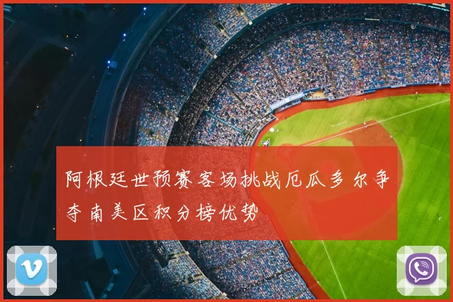 阿根廷世预赛客场挑战厄瓜多尔争夺南美区积分榜优势