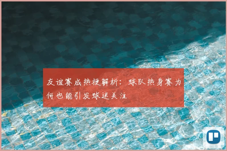 友谊赛成热梗解析：球队热身赛为何也能引发球迷关注