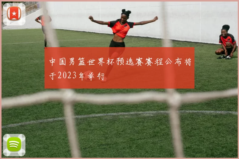 中国男篮世界杯预选赛赛程公布将于2023年举行