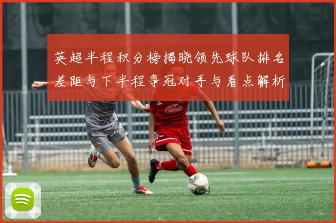 英超半程积分榜揭晓领先球队排名差距与下半程争冠对手与看点解析