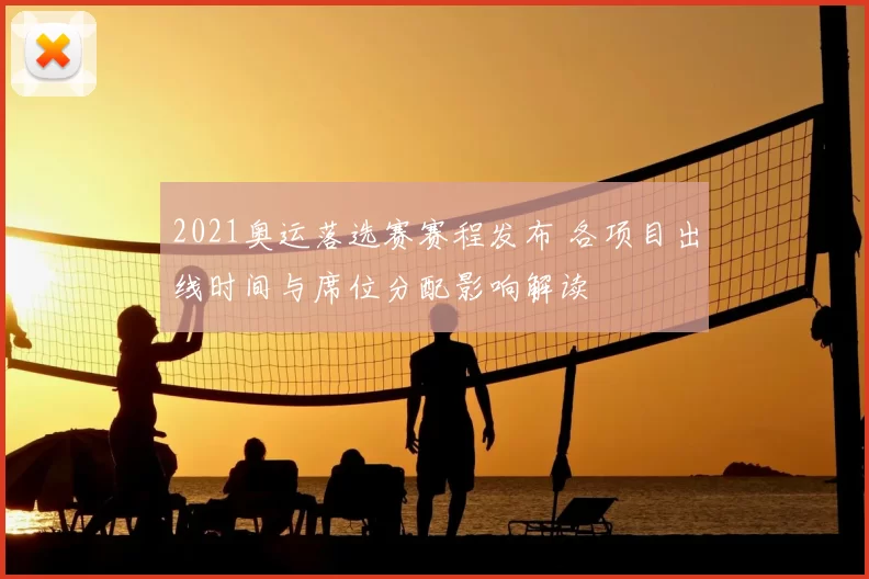 2021奥运落选赛赛程发布 各项目出线时间与席位分配影响解读