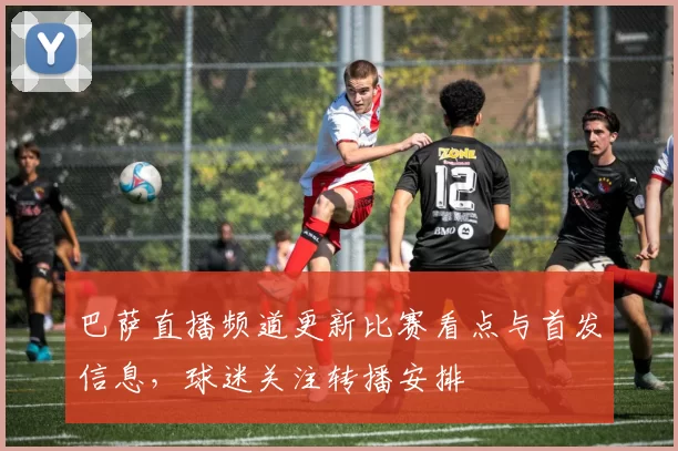 巴萨直播频道更新比赛看点与首发信息，球迷关注转播安排